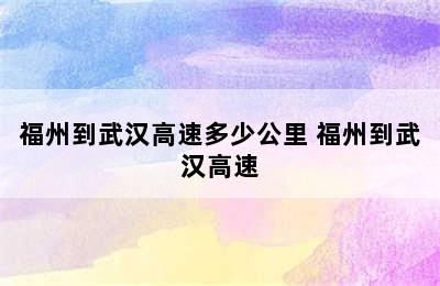 福州到武汉高速多少公里 福州到武汉高速